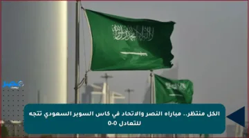 الكل منتظر.. مباراة النصر والاتحاد في كأس السوبر السعودي تتجه للتعادل 0-0